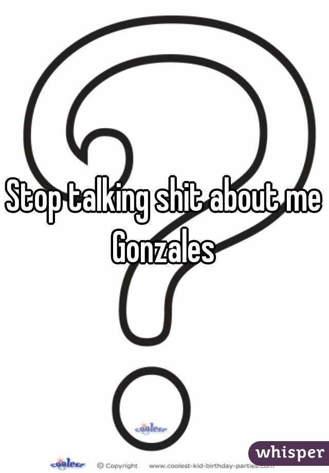 Stop talking shit about me Gonzales 