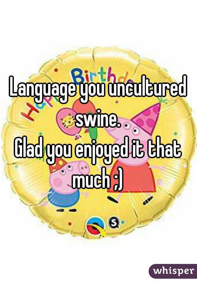 Language you uncultured swine. 
Glad you enjoyed it that much ;) 