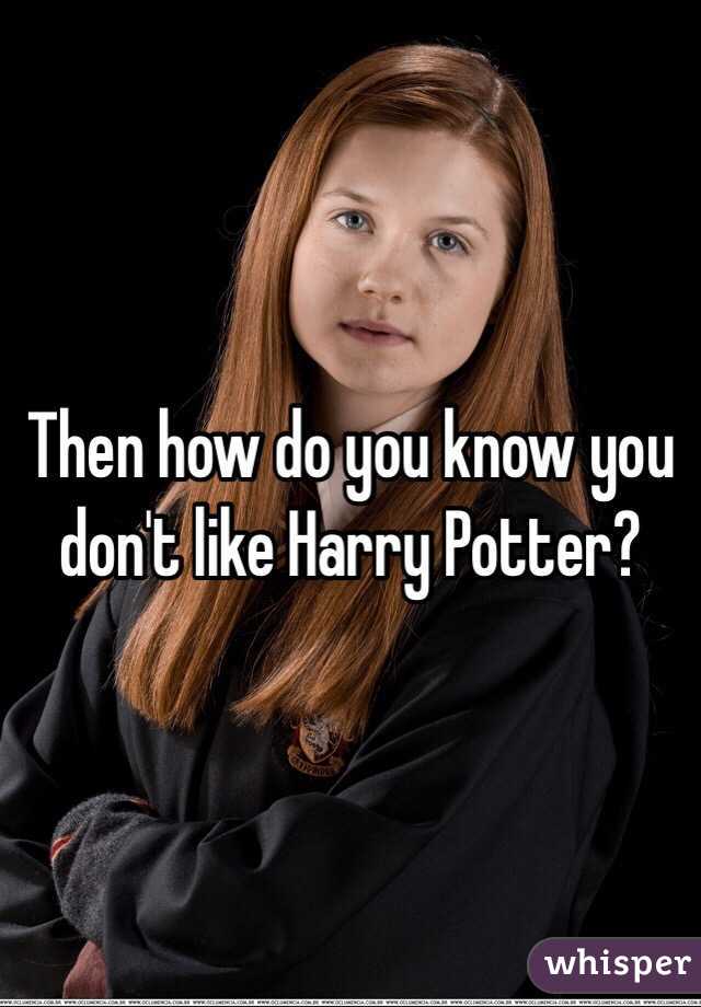 Then how do you know you don't like Harry Potter?