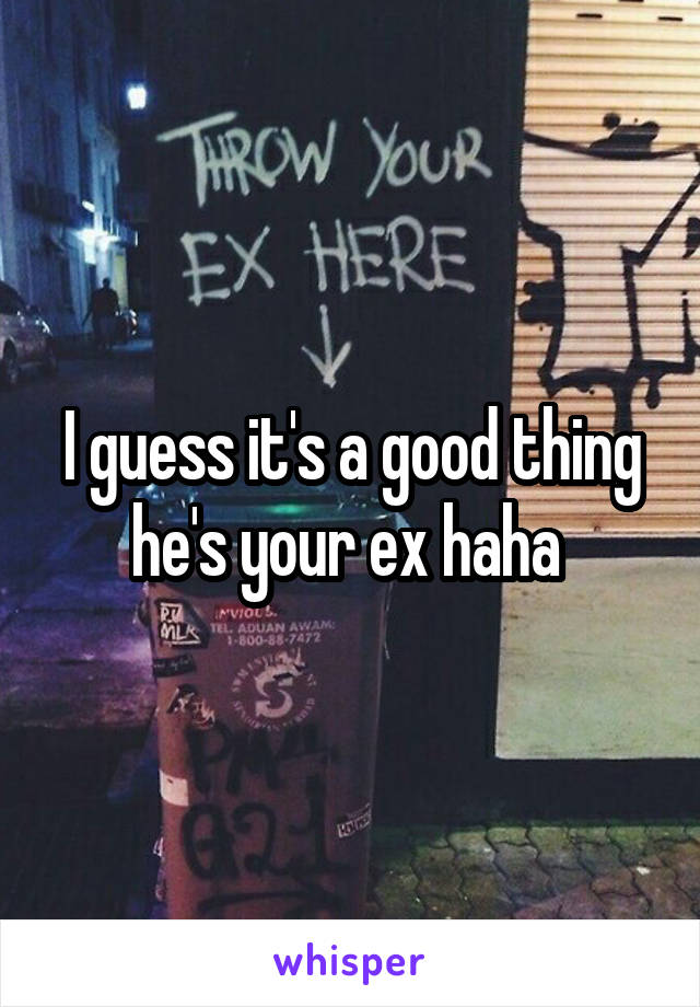 I guess it's a good thing he's your ex haha 