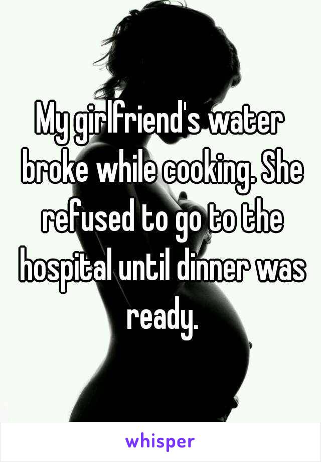 My girlfriend's water broke while cooking. She refused to go to the hospital until dinner was ready.