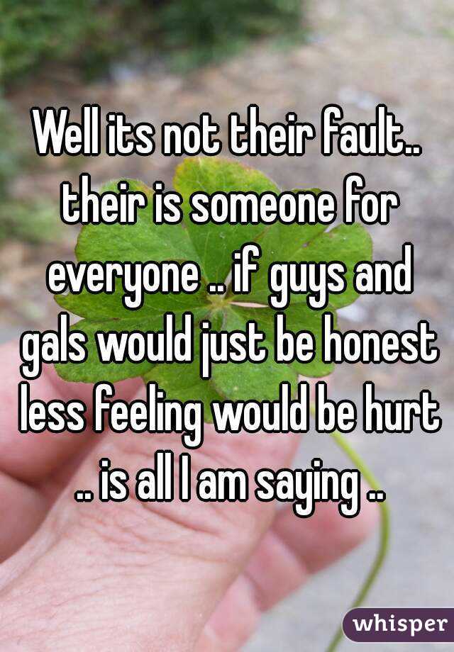 Well its not their fault.. their is someone for everyone .. if guys and gals would just be honest less feeling would be hurt .. is all I am saying ..