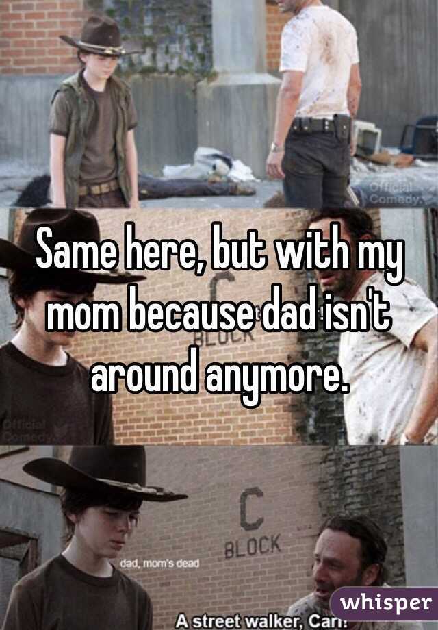 Same here, but with my mom because dad isn't around anymore. 