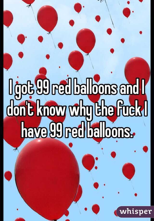 I got 99 red balloons and I don't know why the fuck I have 99 red balloons. 
