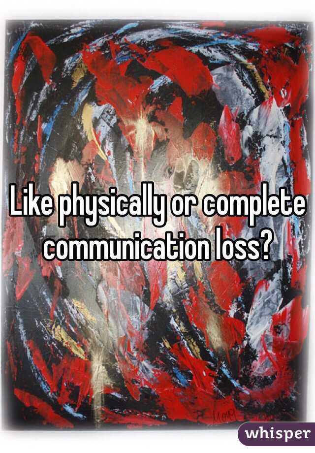 Like physically or complete communication loss?