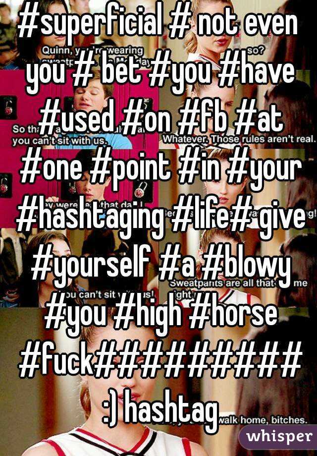 #superficial # not even you # bet #you #have #used #on #fb #at #one #point #in #your #hashtaging #life# give #yourself #a #blowy #you #high #horse #fuck######### :) hashtag