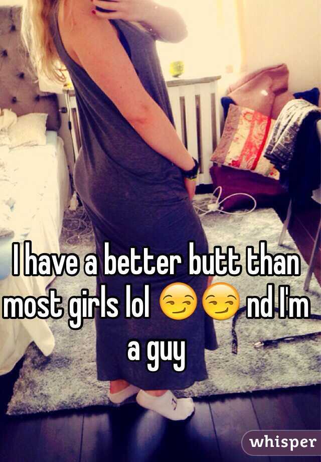 I have a better butt than most girls lol 😏😏 nd I'm a guy 