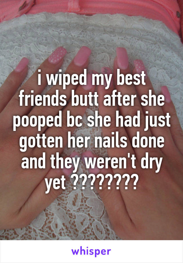 i wiped my best friends butt after she pooped bc she had just gotten her nails done and they weren't dry yet 💅🙅👯👭💞💩😂😂