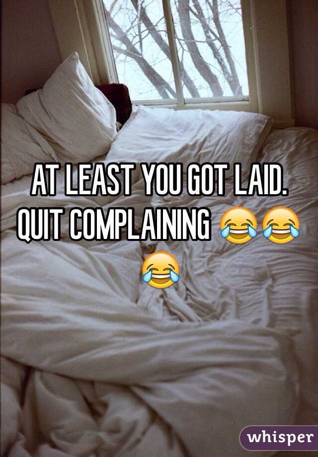 AT LEAST YOU GOT LAID. QUIT COMPLAINING 😂😂😂