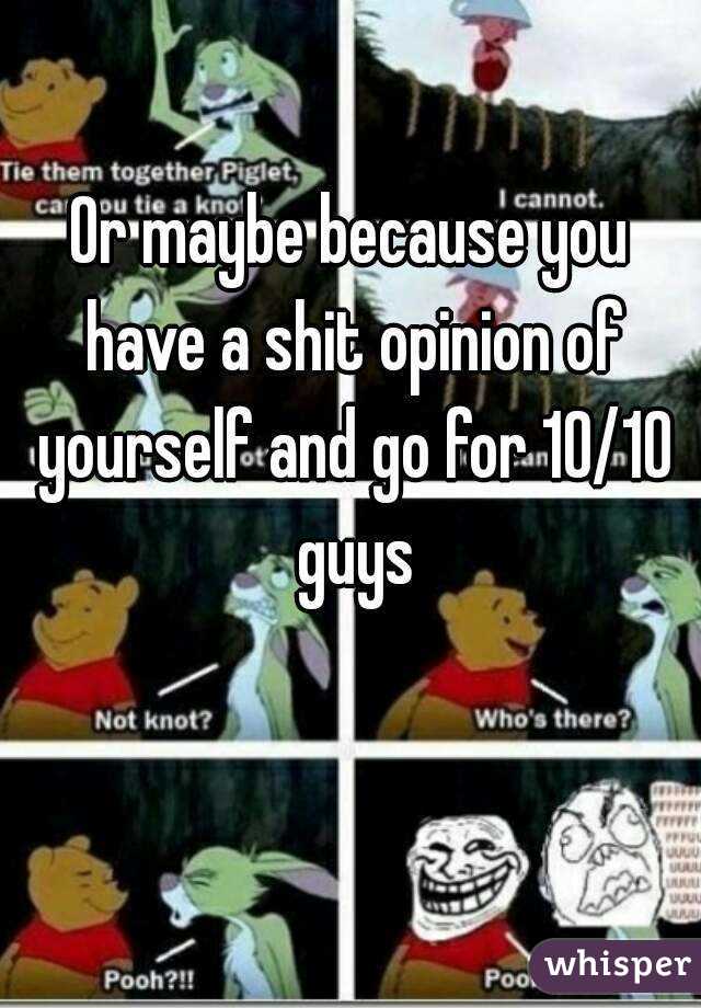Or maybe because you have a shit opinion of yourself and go for 10/10 guys