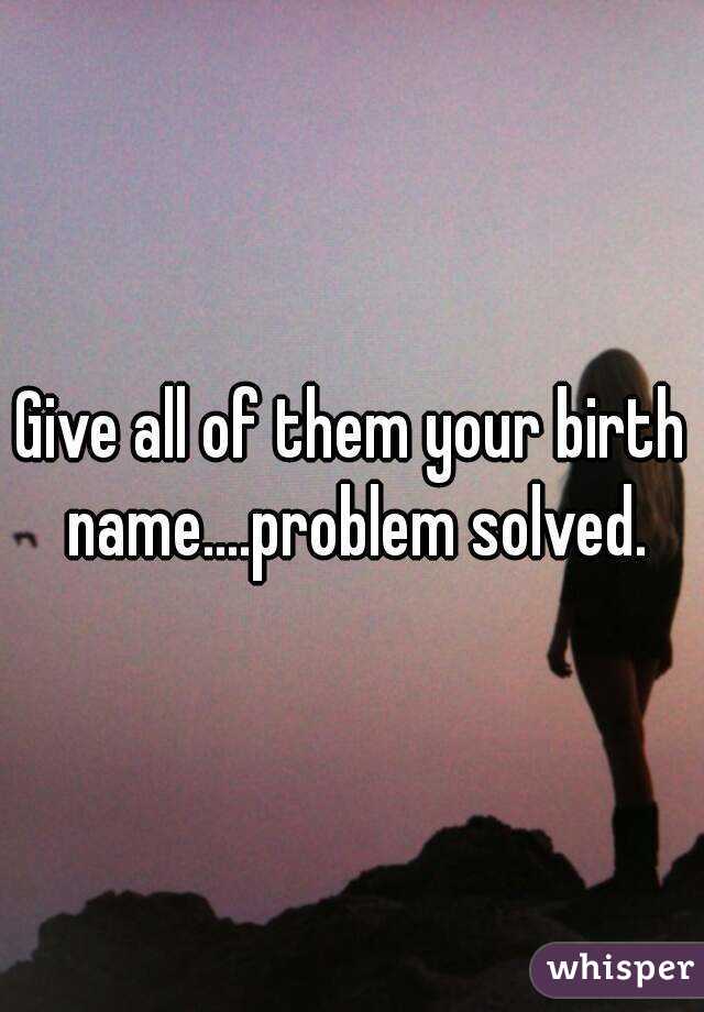 Give all of them your birth name....problem solved.