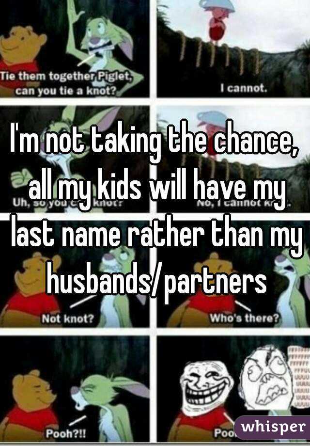 I'm not taking the chance, all my kids will have my last name rather than my husbands/partners