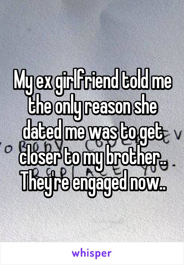 My ex girlfriend told me the only reason she dated me was to get closer to my brother.. They're engaged now..