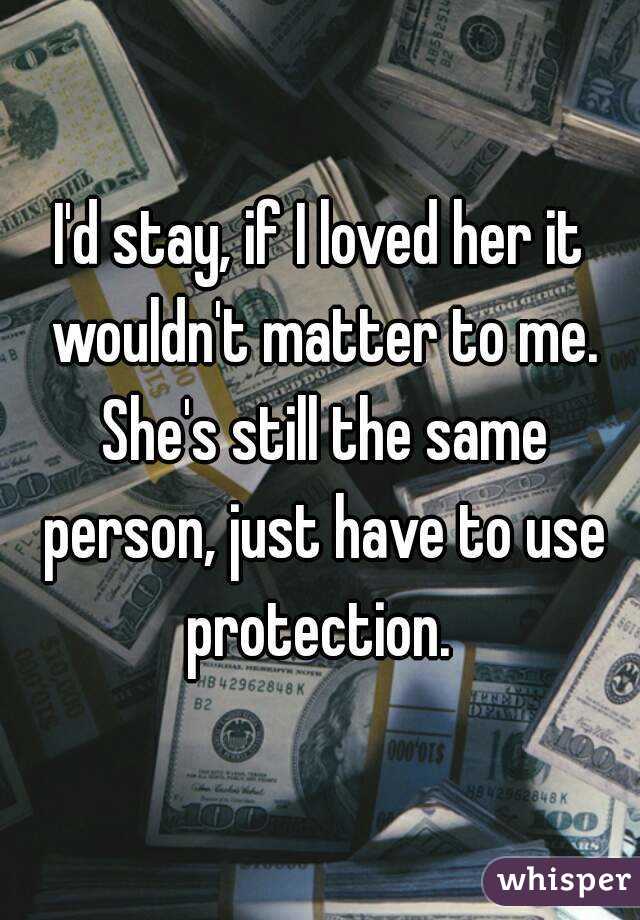 I'd stay, if I loved her it wouldn't matter to me. She's still the same person, just have to use protection. 