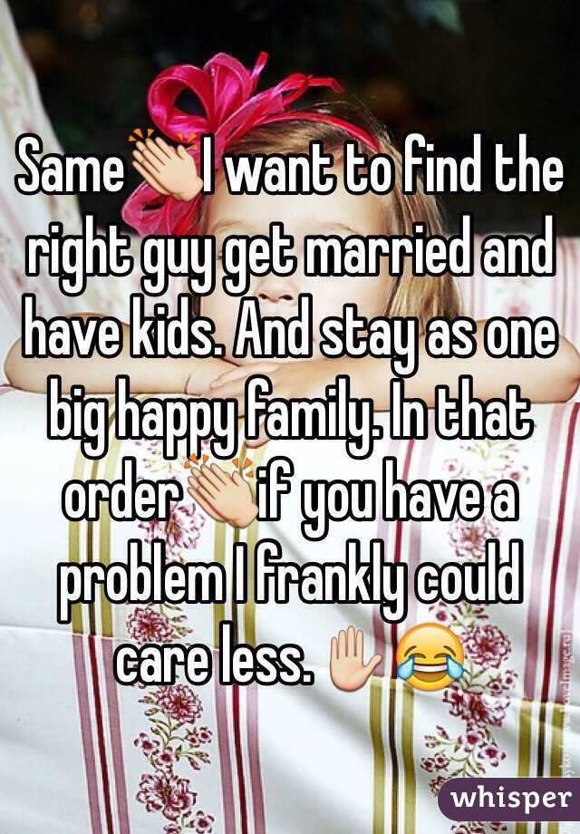 Same👏I want to find the right guy get married and have kids. And stay as one big happy family. In that order👏if you have a problem I frankly could care less.✋😂