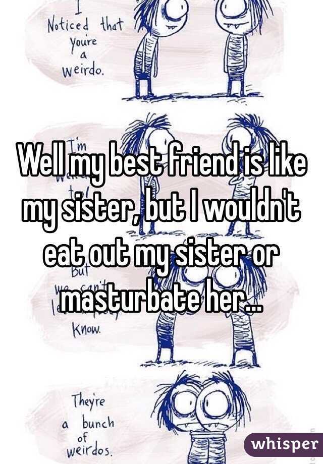 Well my best friend is like my sister, but I wouldn't eat out my sister or masturbate her... 