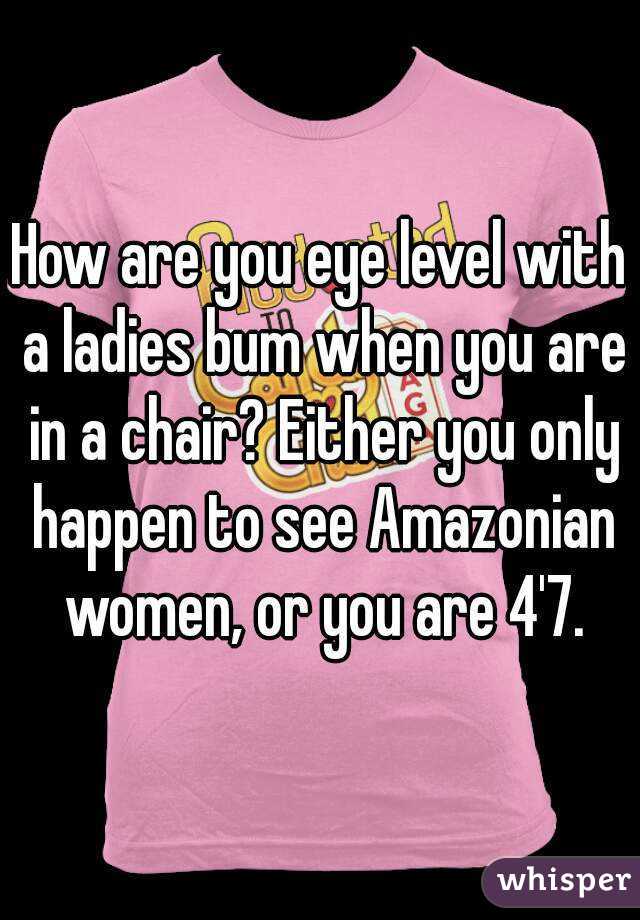 How are you eye level with a ladies bum when you are in a chair? Either you only happen to see Amazonian women, or you are 4'7.