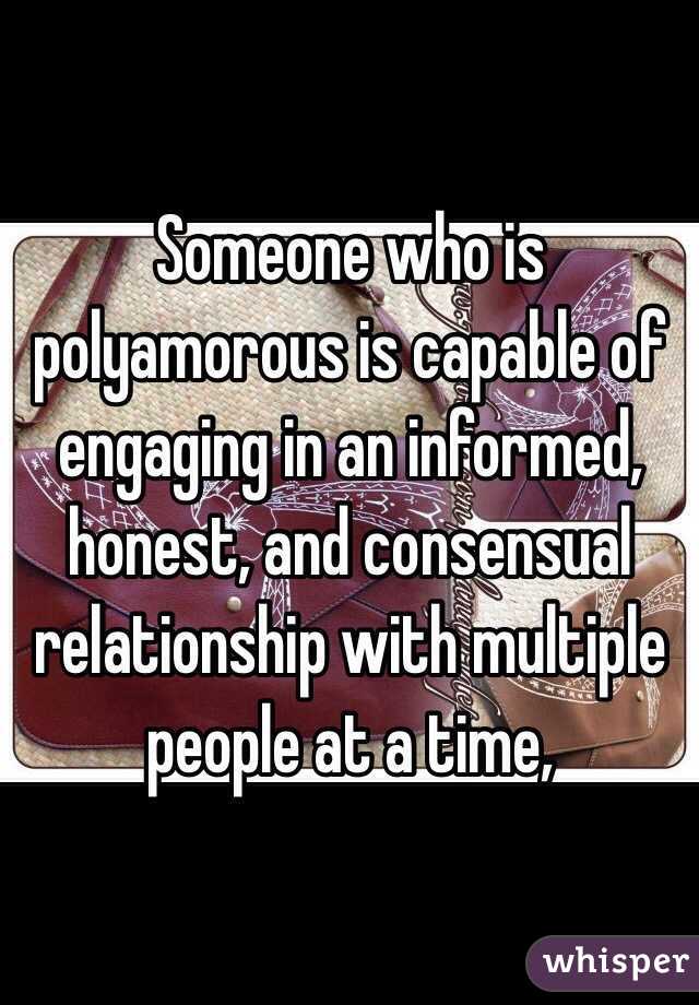 Someone who is polyamorous is capable of engaging in an informed, honest, and consensual relationship with multiple people at a time,