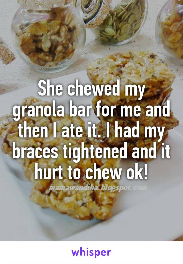 She chewed my granola bar for me and then I ate it. I had my braces tightened and it hurt to chew ok!