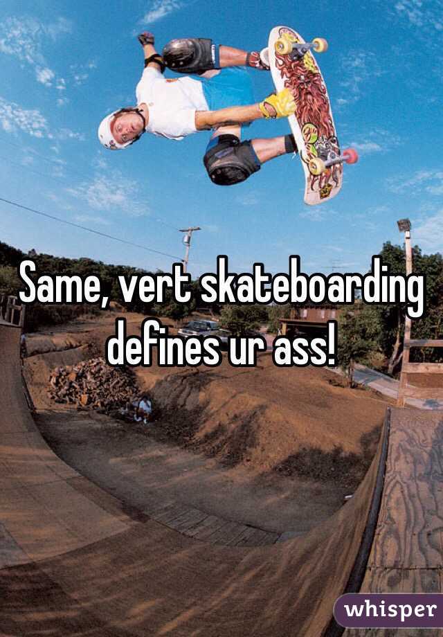 Same, vert skateboarding defines ur ass!