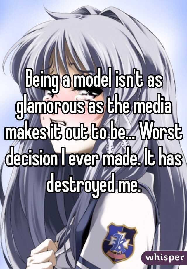 Being a model isn't as glamorous as the media makes it out to be... Worst decision I ever made. It has destroyed me. 