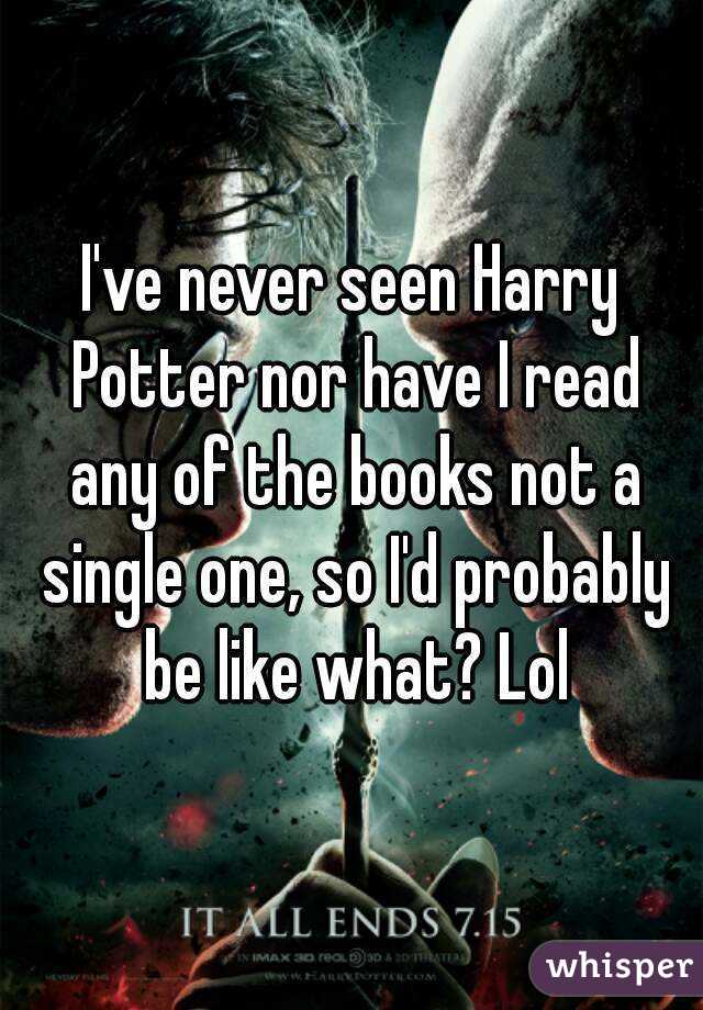 I've never seen Harry Potter nor have I read any of the books not a single one, so I'd probably be like what? Lol