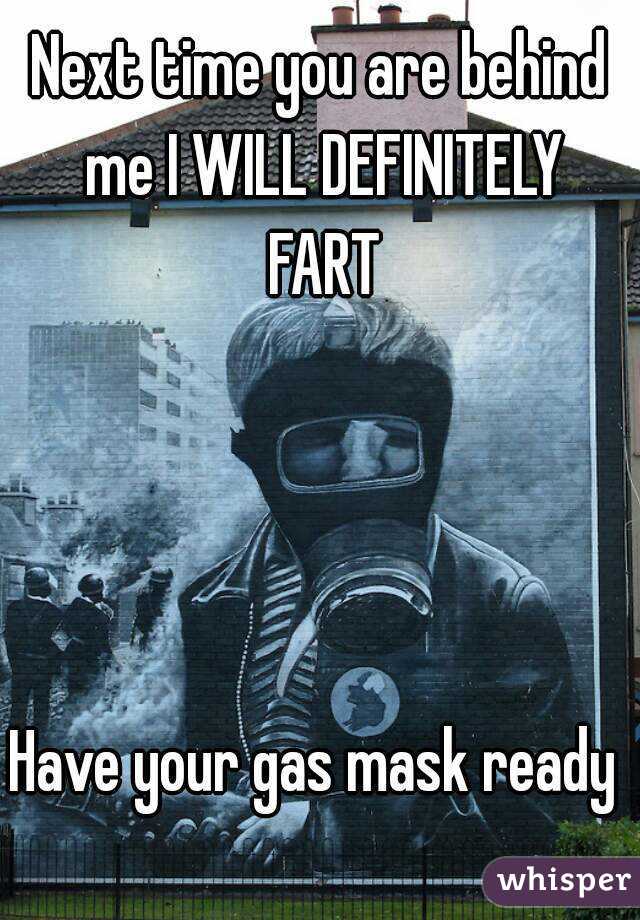 Next time you are behind me I WILL DEFINITELY FART




Have your gas mask ready 
