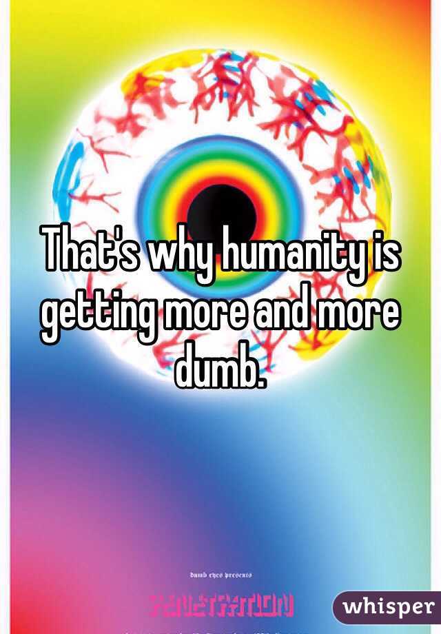 That's why humanity is getting more and more dumb. 