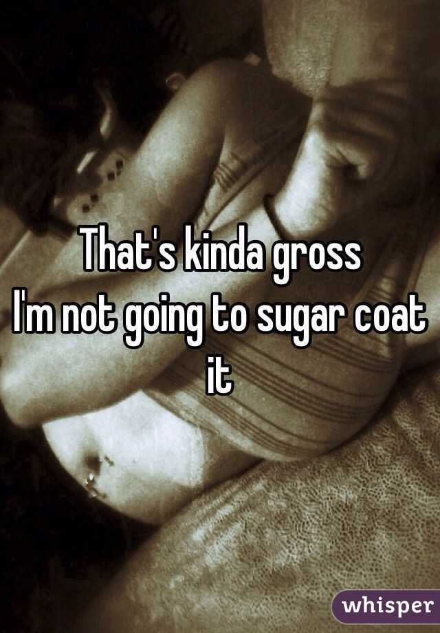That's kinda gross 
I'm not going to sugar coat it 