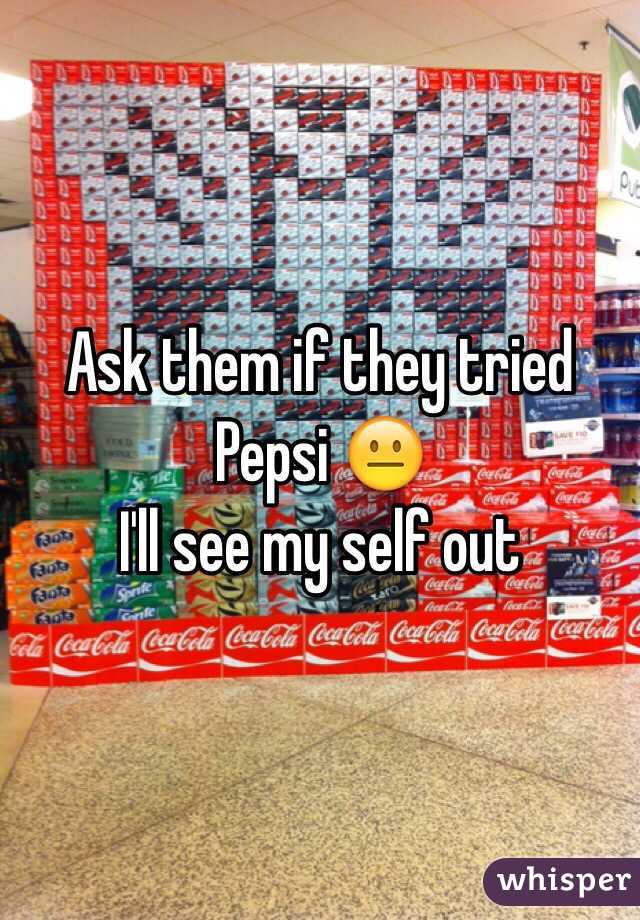 Ask them if they tried Pepsi 😐
I'll see my self out 