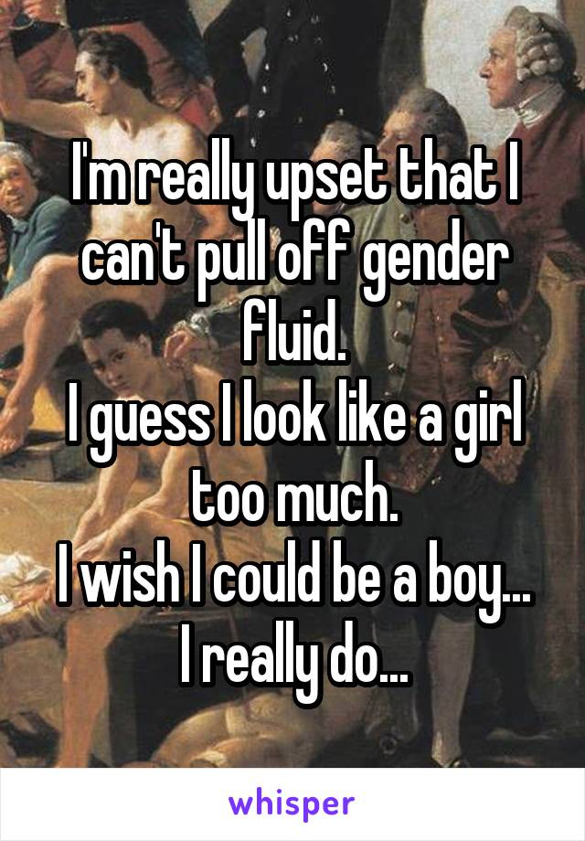 I'm really upset that I can't pull off gender fluid.
I guess I look like a girl too much.
I wish I could be a boy...
I really do...