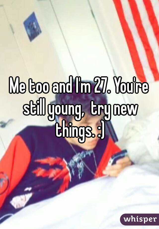 Me too and I'm 27. You're still young,  try new things. :)