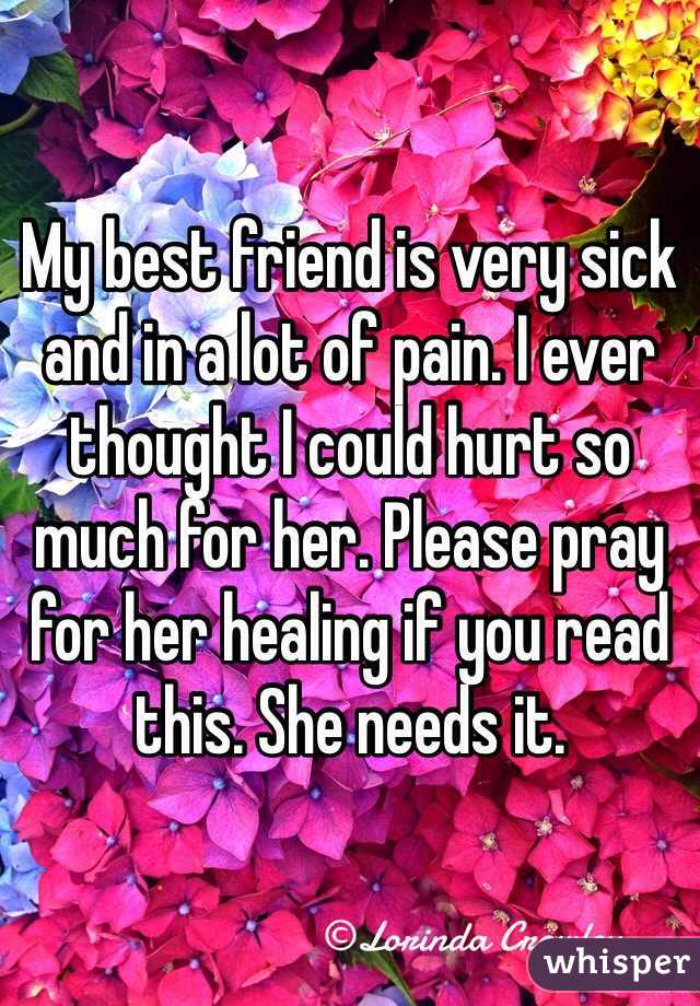 My best friend is very sick and in a lot of pain. I ever thought I could hurt so much for her. Please pray for her healing if you read this. She needs it.