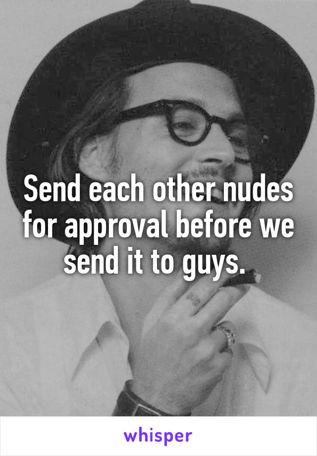 Send each other nudes for approval before we send it to guys. 