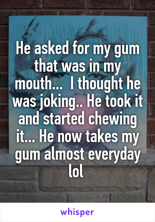 He asked for my gum that was in my mouth...  I thought he was joking.. He took it and started chewing it... He now takes my gum almost everyday lol 