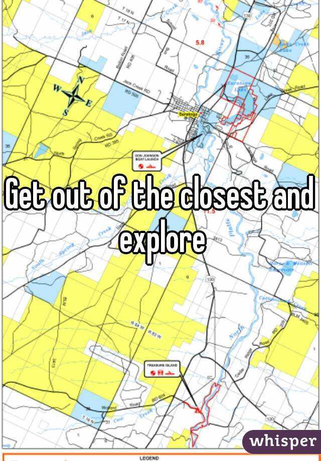 Get out of the closest and explore