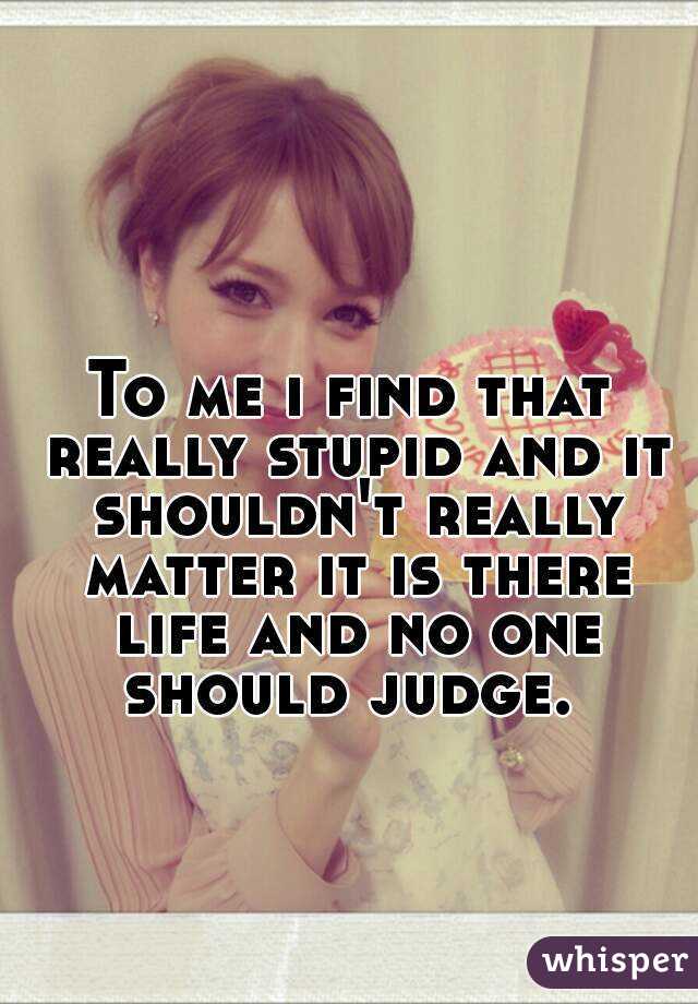 To me i find that really stupid and it shouldn't really matter it is there life and no one should judge. 