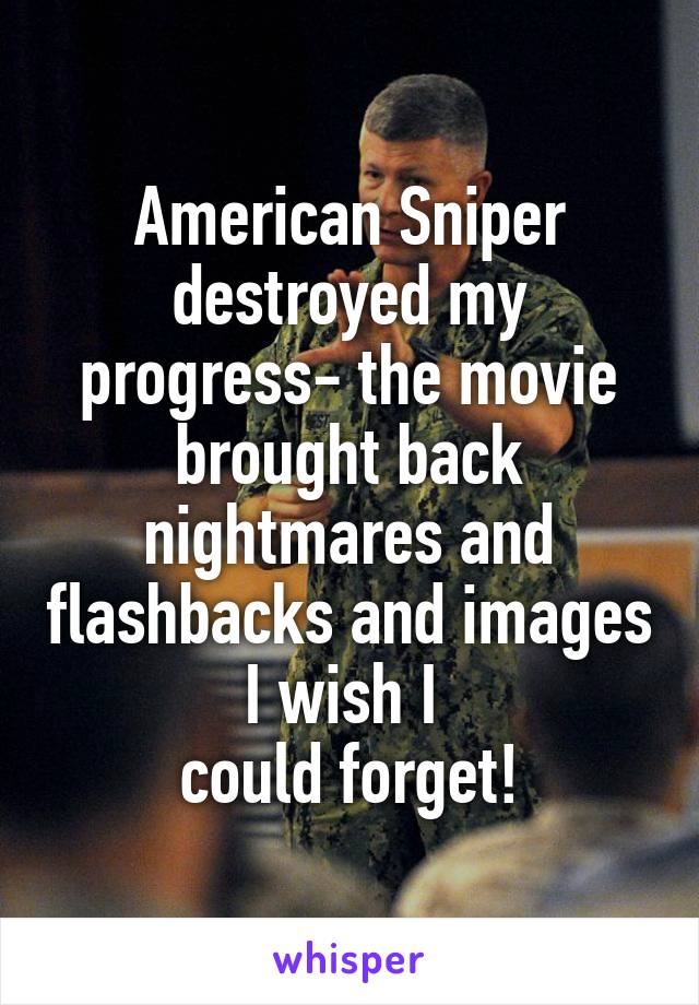 American Sniper destroyed my progress- the movie brought back nightmares and flashbacks and images I wish I 
could forget!