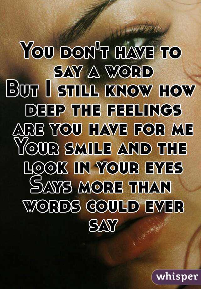 You don't have to say a word
But I still know how deep the feelings are you have for me
Your smile and the look in your eyes
Says more than words could ever say