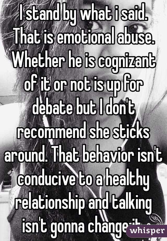 I stand by what i said. That is emotional abuse. Whether he is cognizant of it or not is up for debate but I don't recommend she sticks around. That behavior isn't conducive to a healthy relationship and talking isn't gonna change it.