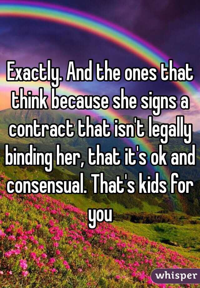 Exactly. And the ones that think because she signs a contract that isn't legally binding her, that it's ok and consensual. That's kids for you 