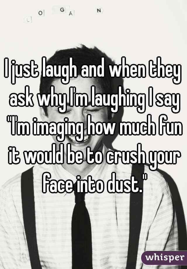 I just laugh and when they ask why I'm laughing I say "I'm imaging how much fun it would be to crush your face into dust."