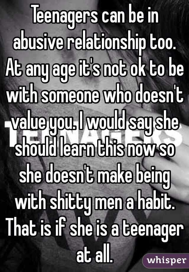 Teenagers can be in abusive relationship too. At any age it's not ok to be with someone who doesn't value you. I would say she should learn this now so she doesn't make being with shitty men a habit. That is if she is a teenager at all.  