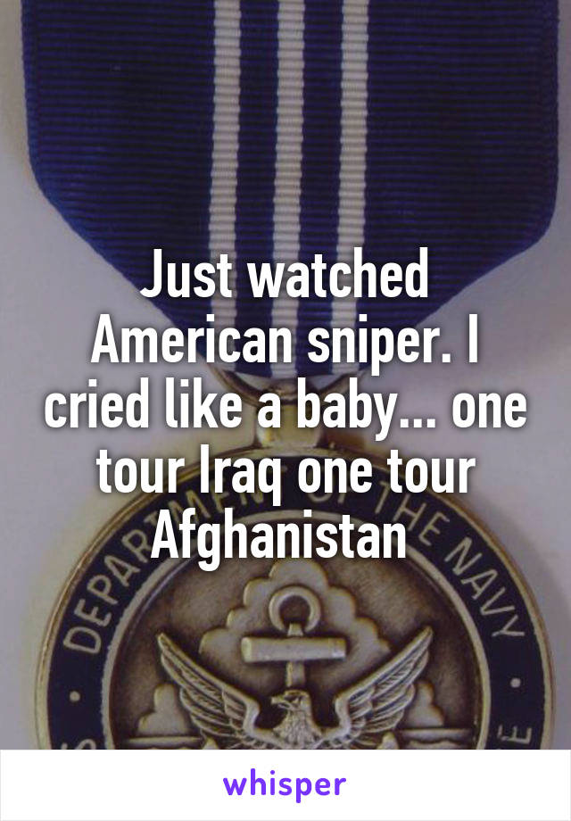 Just watched American sniper. I cried like a baby... one tour Iraq one tour Afghanistan 