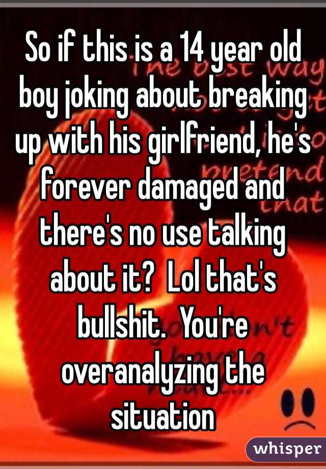 So if this is a 14 year old boy joking about breaking up with his girlfriend, he's forever damaged and there's no use talking about it?  Lol that's bullshit.  You're overanalyzing the situation