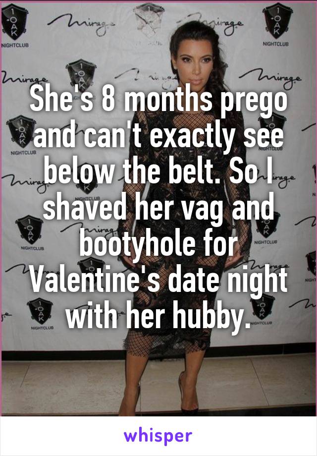She's 8 months prego and can't exactly see below the belt. So I shaved her vag and bootyhole for Valentine's date night with her hubby.
