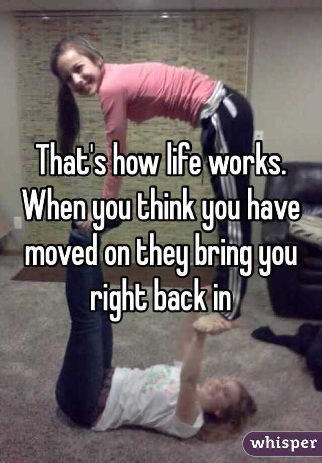That's how life works. When you think you have moved on they bring you right back in
