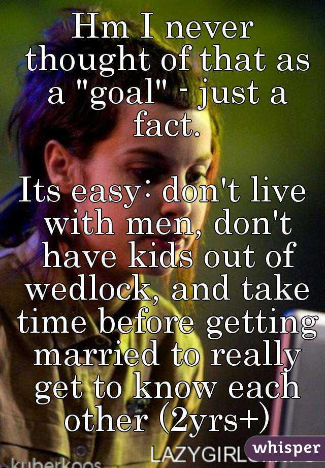 Hm I never thought of that as a "goal" - just a fact.

Its easy: don't live with men, don't have kids out of wedlock, and take time before getting married to really get to know each other (2yrs+)
