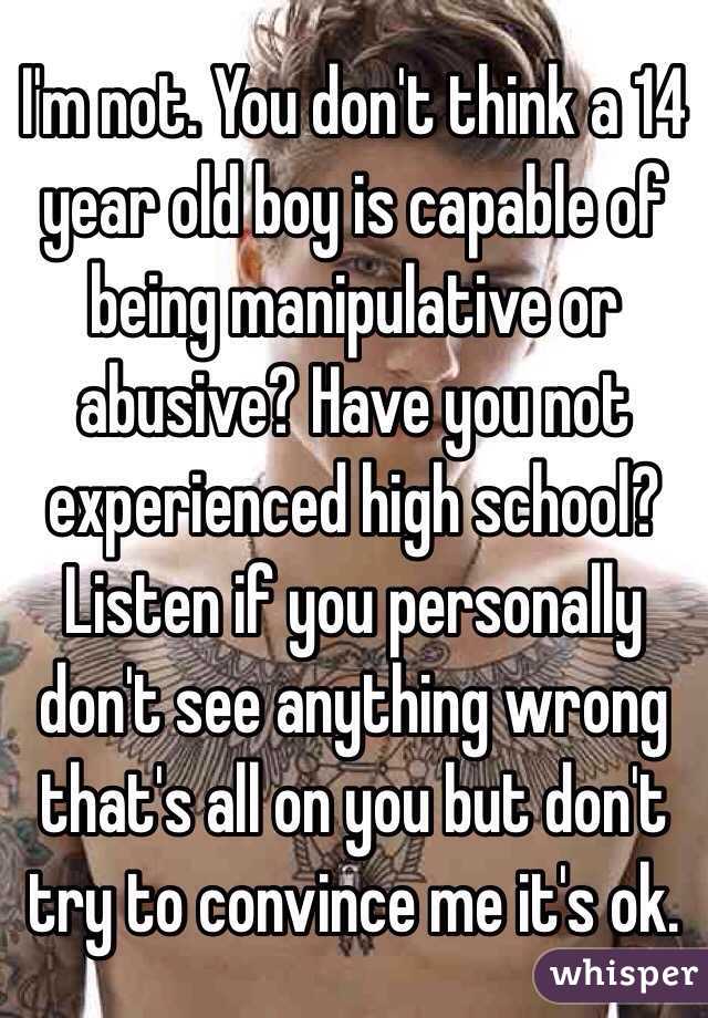 I'm not. You don't think a 14 year old boy is capable of being manipulative or abusive? Have you not experienced high school? Listen if you personally don't see anything wrong that's all on you but don't try to convince me it's ok.