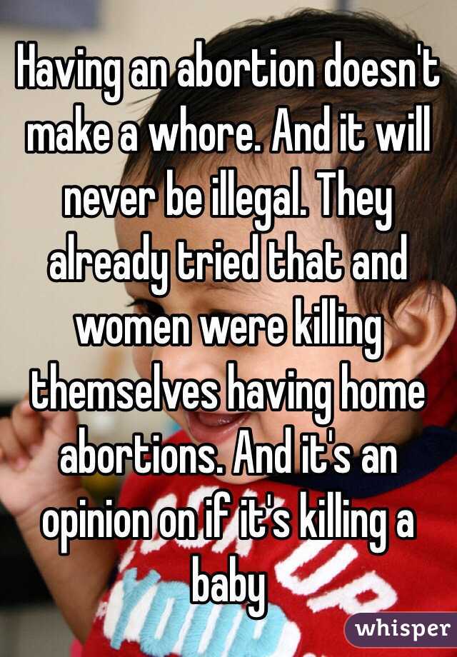 Having an abortion doesn't make a whore. And it will never be illegal. They already tried that and women were killing themselves having home abortions. And it's an opinion on if it's killing a baby 